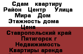 Сдам   квартиру. › Район ­ Центр  › Улица ­ Мира › Дом ­ 46 › Этажность дома ­ 5 › Цена ­ 10 000 - Ставропольский край, Пятигорск г. Недвижимость » Квартиры аренда   . Ставропольский край
